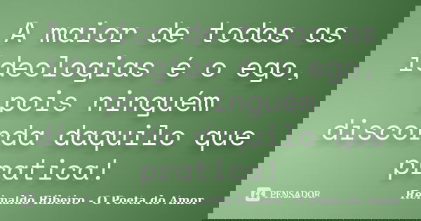 A maior de todas as ideologias é o ego, pois ninguém discorda daquilo que pratica!... Frase de Reinaldo Ribeiro - O poeta do Amor.