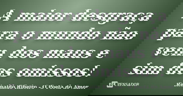 A maior desgraça para o mundo não vem dos maus e sim dos omissos!... Frase de Reinaldo Ribeiro - O poeta do Amor.