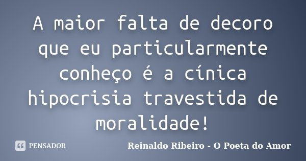 A maior falta de decoro que eu particularmente conheço é a cínica hipocrisia travestida de moralidade!... Frase de Reinaldo Ribeiro - O poeta do Amor.