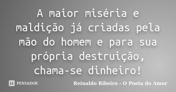 A maior miséria e maldição já criadas pela mão do homem e para sua própria destruição, chama-se dinheiro!... Frase de Reinaldo Ribeiro - O Poeta do Amor.