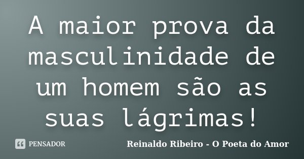 A maior prova da masculinidade de um homem são as suas lágrimas!... Frase de Reinaldo Ribeiro - O Poeta do Amor.