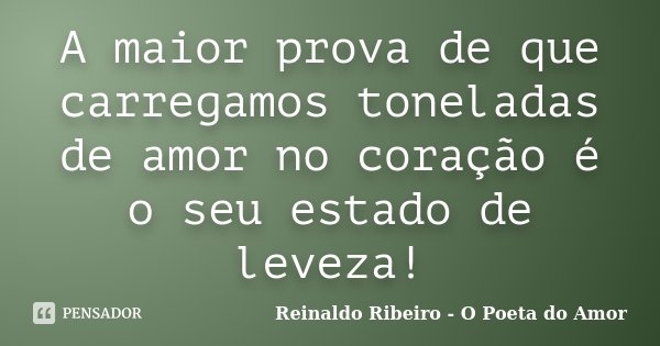 A maior prova de que carregamos toneladas de amor no coração é o seu estado de leveza!... Frase de Reinaldo Ribeiro - O poeta do Amor.
