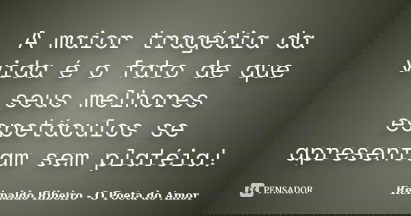 A maior tragédia da vida é o fato de que seus melhores espetáculos se apresentam sem platéia!... Frase de Reinaldo Ribeiro - O poeta do Amor.