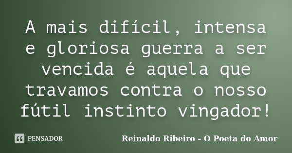 A mais difícil, intensa e gloriosa guerra a ser vencida é aquela que travamos contra o nosso fútil instinto vingador!... Frase de Reinaldo Ribeiro - O poeta do Amor.