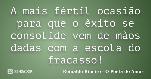 A mais fértil ocasião para que o êxito se consolide vem de mãos dadas com a escola do fracasso!... Frase de Reinaldo Ribeiro - O poeta do Amor.