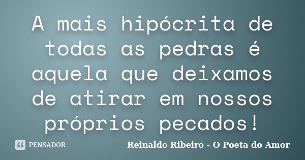 A mais hipócrita de todas as pedras é aquela que deixamos de atirar em nossos próprios pecados!... Frase de Reinaldo Ribeiro - O poeta do Amor.