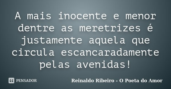 A mais inocente e menor dentre as meretrizes é justamente aquela que circula escancaradamente pelas avenidas!... Frase de Reinaldo Ribeiro - O Poeta do Amor.