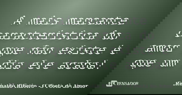 A mais marcante característica do amor que não existe é que um dia ele acaba!... Frase de Reinaldo Ribeiro - O poeta do Amor.