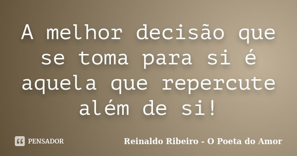 A melhor decisão que se toma para si é aquela que repercute além de si!... Frase de Reinaldo Ribeiro - O poeta do Amor.