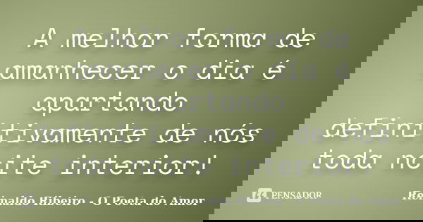 A melhor forma de amanhecer o dia é apartando definitivamente de nós toda noite interior!... Frase de Reinaldo Ribeiro - O Poeta do Amor.