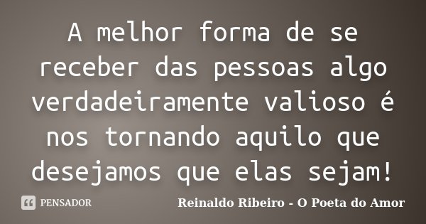 A melhor forma de se receber das pessoas algo verdadeiramente valioso é nos tornando aquilo que desejamos que elas sejam!... Frase de Reinaldo Ribeiro - O poeta do Amor.