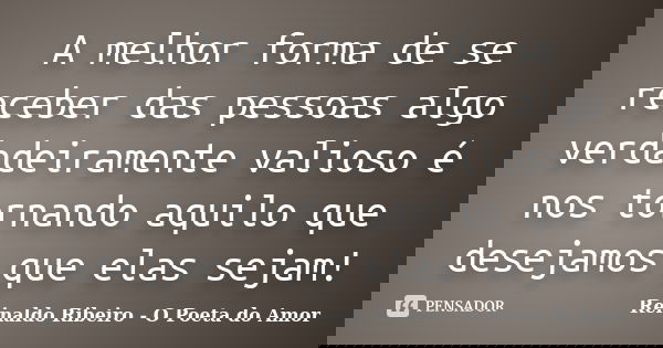 A melhor forma de se receber das pessoas algo verdadeiramente valioso é nos tornando aquilo que desejamos que elas sejam!... Frase de Reinaldo Ribeiro - O poeta do Amor.