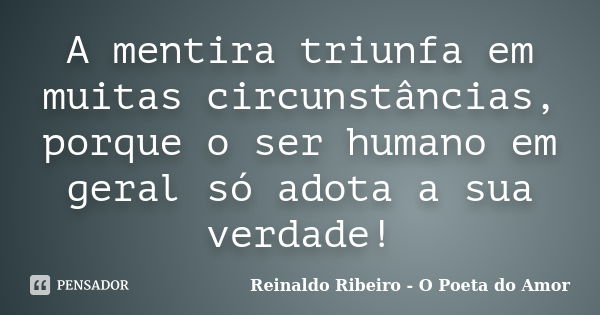 A mentira triunfa em muitas circunstâncias, porque o ser humano em geral só adota a sua verdade!... Frase de Reinaldo Ribeiro - O Poeta do Amor.