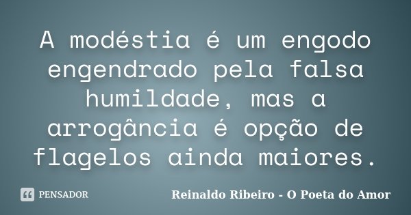 A modéstia é um engodo engendrado pela falsa humildade, mas a arrogância é opção de flagelos ainda maiores.... Frase de Reinaldo Ribeiro - O poeta do Amor.