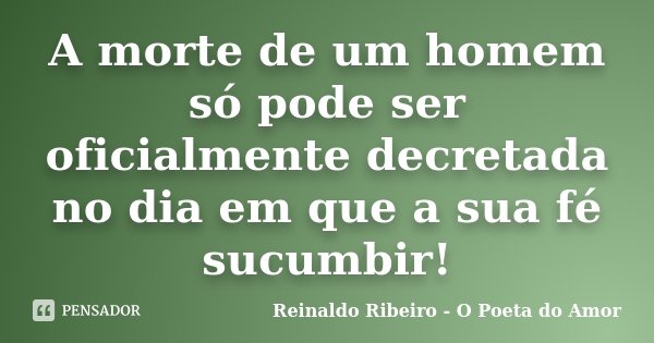 A morte de um homem só pode ser oficialmente decretada no dia em que a sua fé sucumbir!... Frase de Reinaldo Ribeiro - O Poeta do Amor.