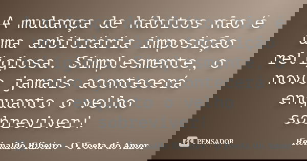 A mudança de hábitos não é uma arbitrária imposição religiosa. Simplesmente, o novo jamais acontecerá enquanto o velho sobreviver!... Frase de Reinaldo Ribeiro - O poeta do Amor.