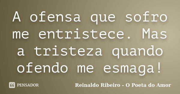 A ofensa que sofro me entristece. Mas a tristeza quando ofendo me esmaga!... Frase de Reinaldo Ribeiro - O poeta do Amor.