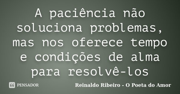 A paciência não soluciona problemas, mas nos oferece tempo e condições de alma para resolvê-los... Frase de Reinaldo Ribeiro - O poeta do Amor.