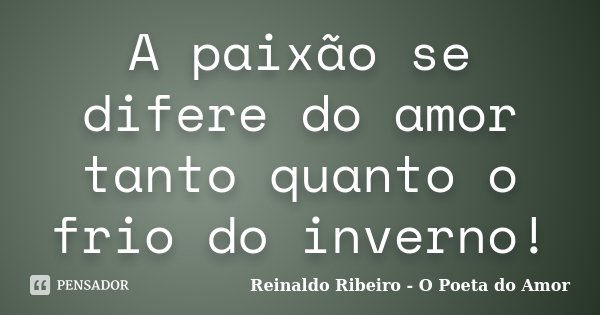 A paixão se difere do amor tanto quanto o frio do inverno!... Frase de Reinaldo Ribeiro - O Poeta do Amor.