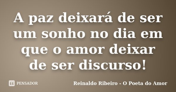 A paz deixará de ser um sonho no dia em que o amor deixar de ser discurso!... Frase de Reinaldo Ribeiro - O Poeta do Amor.