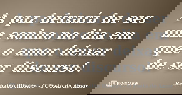 A paz deixará de ser um sonho no dia em que o amor deixar de ser discurso!... Frase de Reinaldo Ribeiro - O Poeta do Amor.