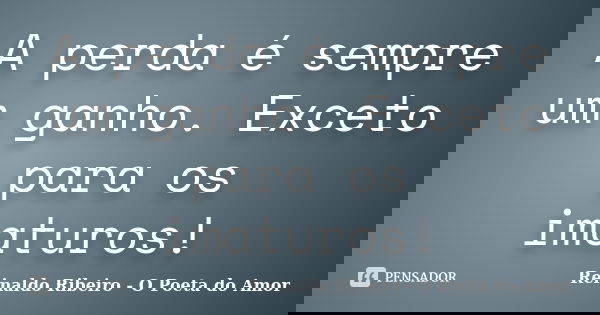 A perda é sempre um ganho. Exceto para os imaturos!... Frase de Reinaldo Ribeiro - O Poeta do Amor.