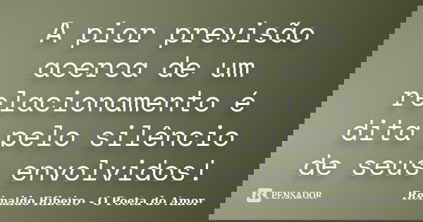 A pior previsão acerca de um relacionamento é dita pelo silêncio de seus envolvidos!... Frase de Reinaldo Ribeiro - O poeta do Amor.