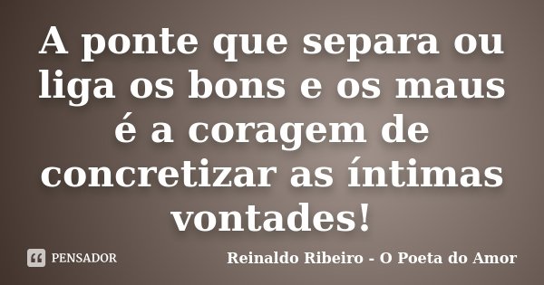 A ponte que separa ou liga os bons e os maus é a coragem de concretizar as íntimas vontades!... Frase de Reinaldo Ribeiro - O poeta do Amor.