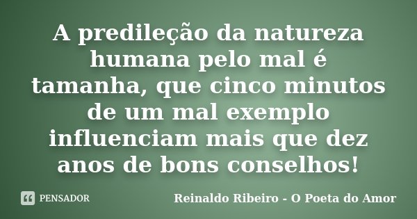 A predileção da natureza humana pelo mal é tamanha, que cinco minutos de um mal exemplo influenciam mais que dez anos de bons conselhos!... Frase de Reinaldo Ribeiro - O Poeta do Amor.