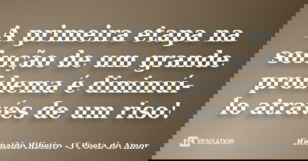 A primeira etapa na solução de um grande problema é diminuí-lo através de um riso!... Frase de Reinaldo Ribeiro - O Poeta do Amor.