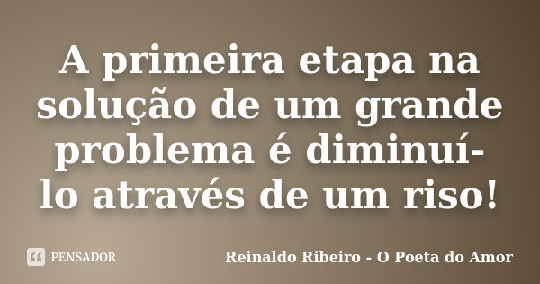 A primeira etapa na solução de um grande problema é diminuí-lo através de um riso!... Frase de Reinaldo Ribeiro - O Poeta do Amor.