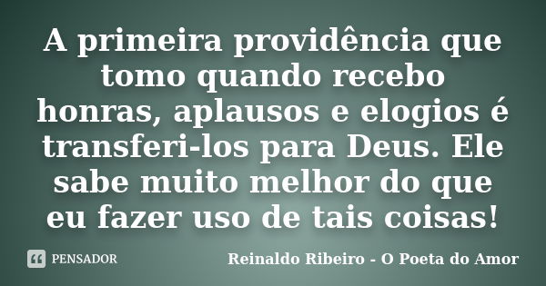 A primeira providência que tomo quando recebo honras, aplausos e elogios é transferi-los para Deus. Ele sabe muito melhor do que eu fazer uso de tais coisas!... Frase de Reinaldo Ribeiro - O poeta do Amor.