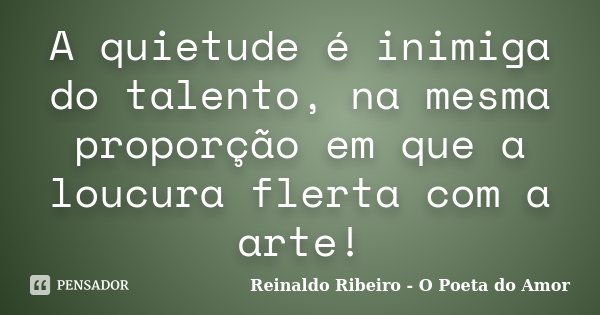 A quietude é inimiga do talento, na mesma proporção em que a loucura flerta com a arte!... Frase de Reinaldo Ribeiro - O poeta do Amor.