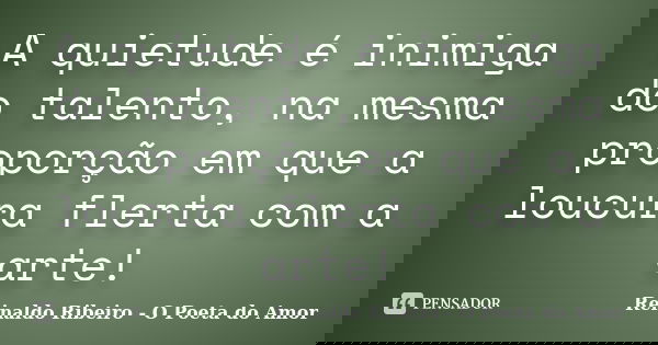 A quietude é inimiga do talento, na mesma proporção em que a loucura flerta com a arte!... Frase de Reinaldo Ribeiro - O poeta do Amor.