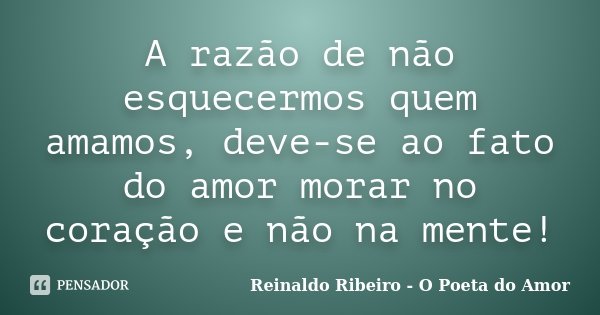 A razão de não esquecermos quem amamos, deve-se ao fato do amor morar no coração e não na mente!... Frase de Reinaldo Ribeiro - O poeta do Amor.