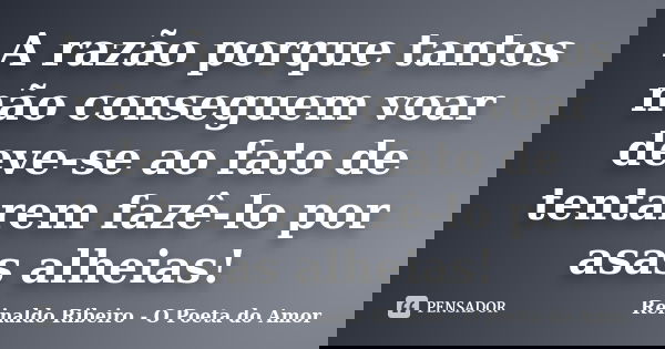 A razão porque tantos não conseguem voar deve-se ao fato de tentarem fazê-lo por asas alheias!... Frase de Reinaldo Ribeiro - O poeta do Amor.