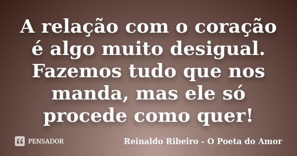 A relação com o coração é algo muito desigual. Fazemos tudo que nos manda, mas ele só procede como quer!... Frase de Reinaldo Ribeiro - O Poeta do Amor.