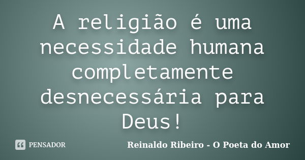 A religião é uma necessidade humana completamente desnecessária para Deus!... Frase de Reinaldo Ribeiro - O poeta do Amor.