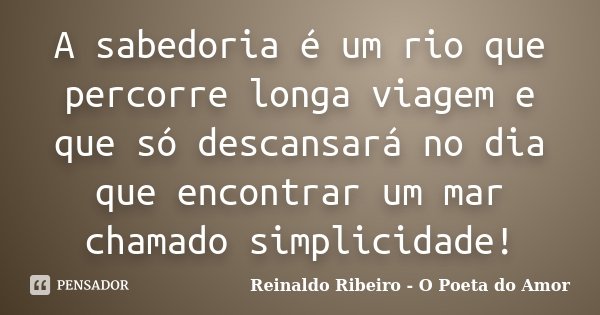 A sabedoria é um rio que percorre longa viagem e que só descansará no dia que encontrar um mar chamado simplicidade!... Frase de Reinaldo Ribeiro - O Poeta do Amor.