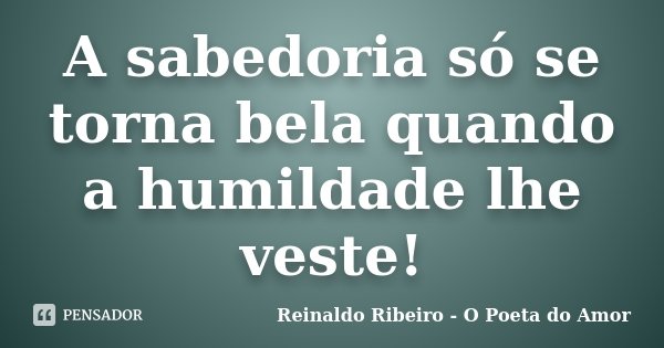 A sabedoria só se torna bela quando a humildade lhe veste!... Frase de Reinaldo Ribeiro - O poeta do Amor.