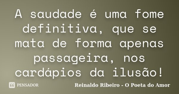 A saudade é uma fome definitiva, que se mata de forma apenas passageira, nos cardápios da ilusão!... Frase de Reinaldo Ribeiro - O poeta do Amor.