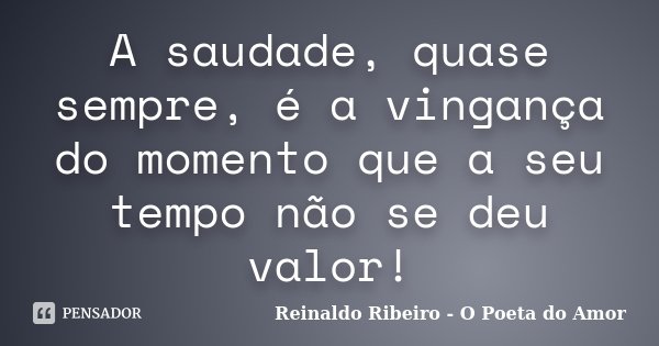 A saudade, quase sempre, é a vingança do momento que a seu tempo não se deu valor!... Frase de Reinaldo Ribeiro - O Poeta do Amor.