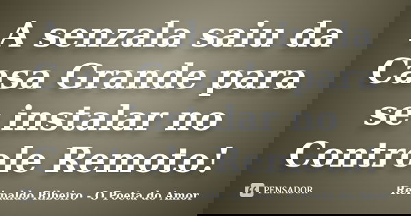 A senzala saiu da Casa Grande para se instalar no Controle Remoto!... Frase de Reinaldo Ribeiro - O Poeta do Amor.