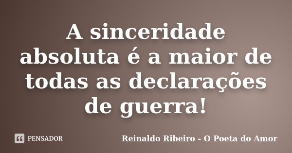 A sinceridade absoluta é a maior de todas as declarações de guerra!... Frase de Reinaldo Ribeiro - O poeta do Amor.