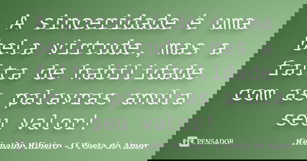 A sinceridade é uma bela virtude, mas a falta de habilidade com as palavras anula seu valor!... Frase de Reinaldo Ribeiro - O Poeta do Amor.