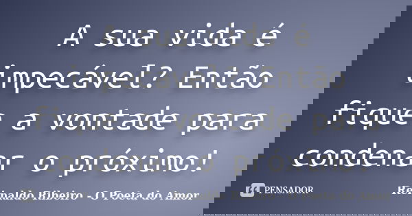A sua vida é impecável? Então fique a vontade para condenar o próximo!... Frase de Reinaldo Ribeiro - O poeta do Amor.