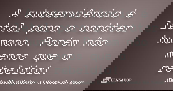 A subserviência é letal para o caráter humano. Porém não menos que a rebeldia!... Frase de Reinaldo Ribeiro - O poeta do Amor.