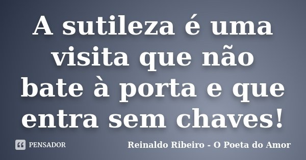 A sutileza é uma visita que não bate à porta e que entra sem chaves!... Frase de Reinaldo Ribeiro - O poeta do Amor.
