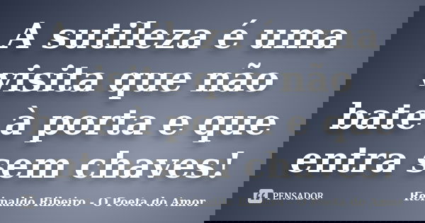 A sutileza é uma visita que não bate à porta e que entra sem chaves!... Frase de Reinaldo Ribeiro - O poeta do Amor.