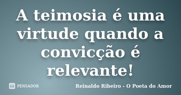 A teimosia é uma virtude quando a convicção é relevante!... Frase de Reinaldo Ribeiro - O Poeta do Amor.